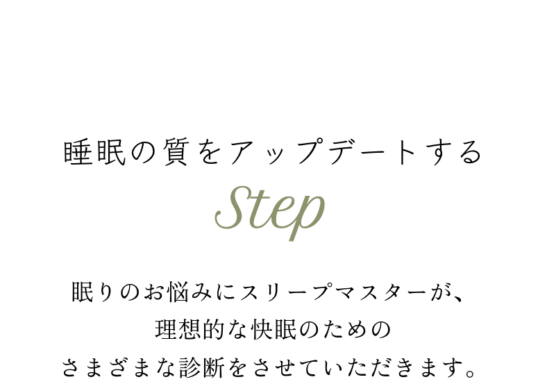 睡眠の質をアップデートするSTEP　眠りのお悩みにスリープマスターが、 理想的な快眠のためのさまざまな診断をさせていただきます。